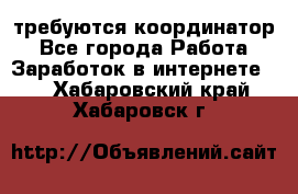 требуются координатор - Все города Работа » Заработок в интернете   . Хабаровский край,Хабаровск г.